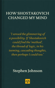 How Shostakovich Changed My Mind, Stephen Johnson (Notting Hill Editions)