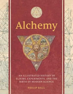 Alchemy : An Illustrated History of Elixirs, Experiments, and the Birth of Modern Science, Philip Ball