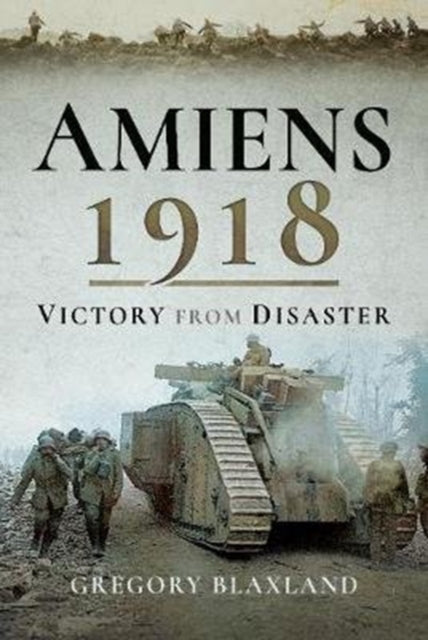 Amiens 1918 : From Disaster to Victory, Gregory Blaxland