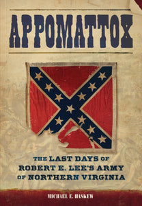 Appomattox : The Last Days of Robert E. Lee's Army of Northern Virginia, Michael E. Haskew