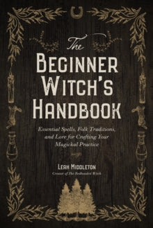 The Beginner Witch's Handbook : Essential Spells, Folk Traditions, and Lore for Crafting Your Magickal Practice, Leah Middleton