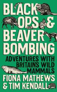 Black Ops and Beaver Bombing: Adventures with Britain's Wild Mammals, Fiona Matthews & Tim Kendall
