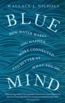 Blue Mind : How Water Makes You Happier, More Connected and Better at What You Do, Wallace J Nichols
