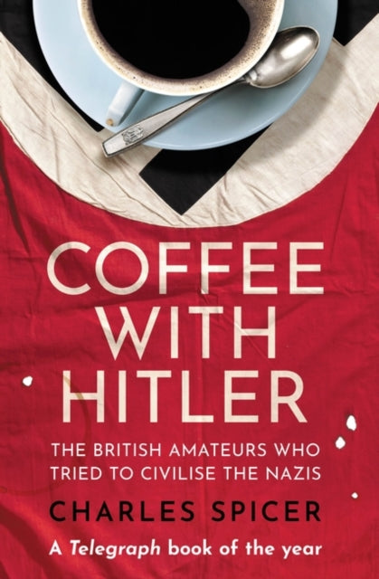 Coffee with Hitler: The British Amateurs Who Tried to Civilise the Nazis, Charles Spicer