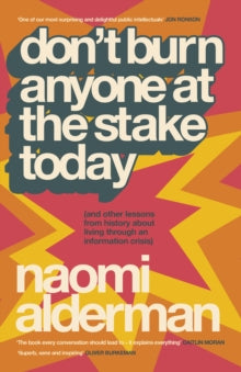 Don’t Burn Anyone at the Stake Today : (and other lessons from history about living through an information crisis) SIGNED, Naomi Alderman