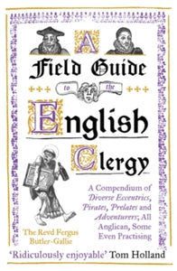 A Field Guide to the English Clergy : A Compendium of Diverse Eccentrics, Pirates, Prelates and Adventurers; All Anglican, Some Even Practising,  The Revd Fergus Butler-Gallie