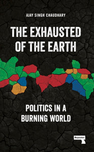 The Exhausted of the Earth: Politics in a Burning World, Ajay Singh Chaudhary