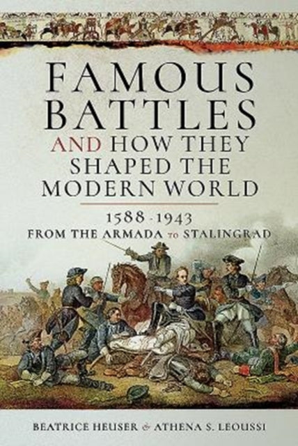 Famous Battles and How They Shaped the Modern World 1588-1943: From the Armada to Stalingrad, Beatrice Heuser & Athena S. Leoussi