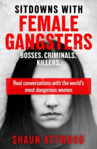 Sitdowns with Female Gangsters : Real conversations with the world’s most dangerous women, Shaun Attwood