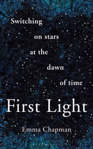 First Light : Switching on Stars at the Dawn of Time, Emma Chapman