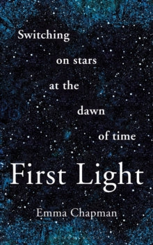 First Light : Switching on Stars at the Dawn of Time, Emma Chapman
