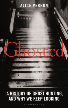 Ghosted : A History of Ghost Hunting, and Why We Keep Looking, Alice Vernon
