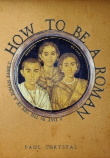 How to be a Roman : A Day in the Life of a Roman Family, Paul Chrystal