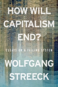 How Will Capitalism End? : Essays on a Failing System, Wolfgang Streeck