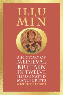 Illumino : A History of Medieval Britain in Twelve Illuminated Manuscripts, Michelle P Brown