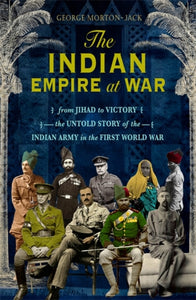 The Indian Empire At War: From Jihad to Victory, The Untold Story of the Indian Army in the First World War, George Morton-Jack