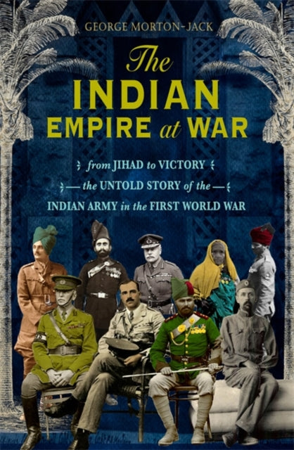 The Indian Empire At War: From Jihad to Victory, The Untold Story of the Indian Army in the First World War, George Morton-Jack