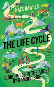 The Life Cycle: 8,000 Miles in the Andes by Bamboo Bike, Kate Rawles