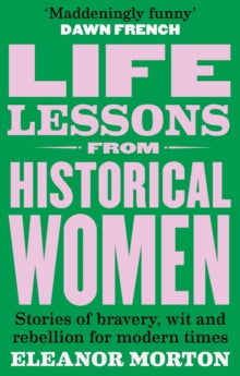 Life Lessons From Historical Women : Stories of bravery, wit, and rebellion for modern times, Eleanor Morton