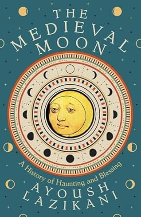 The Medieval Moon : A History of Haunting and Blessing, Ayoush Lazikani