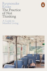 The Practice of Not Thinking : A Guide to Mindful Living, Ryunosuke Koike