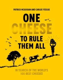 One Cheese to Rule Them All : In search of the world's 100 best cheeses, Patrick McGuigan & Carlos Yescas