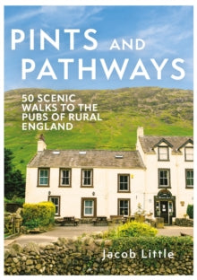 Pints and Pathways: 50 Scenic Walks to the Pubs of Rural England, Jacob Little