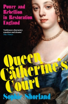 Queen Catherine’s Court : Power and Rebellion in Restoration England, Sophie Shorland