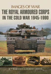 Royal Armoured Corps in Cold War 1946 - 1990, M P Robinson & Rob Griffin