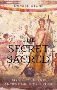 The Secret Sacred : Mystery Cults in Ancient Greece and Rome, Damien Stone