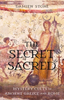 The Secret Sacred : Mystery Cults in Ancient Greece and Rome, Damien Stone