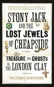 Stony Jack and the Lost Jewels of Cheapside : Treasure and Ghosts in the London Clay, Victoria Shepherd