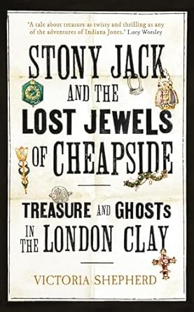 Stony Jack and the Lost Jewels of Cheapside : Treasure and Ghosts in the London Clay, Victoria Shepherd