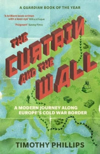 The Curtain and the Wall: A Modern Journey Along Europe's Cold War Border, Timothy Phillips