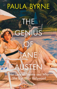 The Genius of Jane Austen : Her Love of Theatre and Why She is a Hit in Hollywood, Paula Byrne
