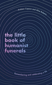 The Little Book of Humanist Funerals, Andrew Copson & Alice Roberts