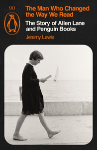 The Man Who Changed the Way We Read : The Story of Allen Lane and Penguin Books, Jeremy Lewis