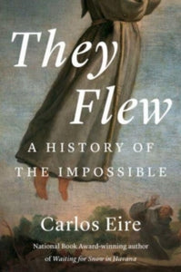 They Flew: A History of the Impossible, Carlos Eire