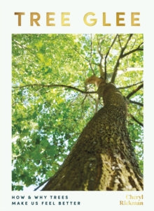 Tree Glee : How and Why Trees Make Us Feel Better, Cheryl Rickman