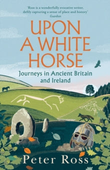 Upon a White Horse : Journeys in Ancient Britain and Ireland, Peter Ross