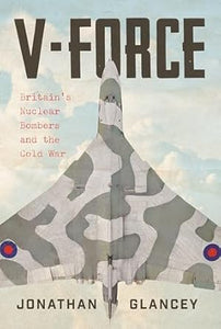 V-Force : Britain’s Nuclear Bombers and the Cold War, Jonathan Glancey