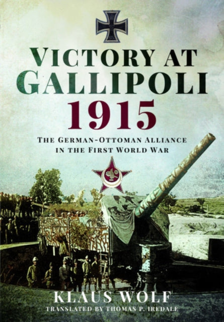 Victory at Gallipoli, 1915: The German-Ottoman Alliance in the First World War, Klaus Wolf
