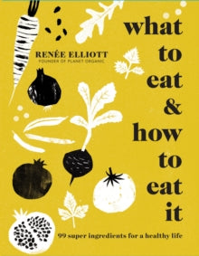 What to Eat and How to Eat it : 99 Super Ingredients for a Healthy Life, Renee Elliot