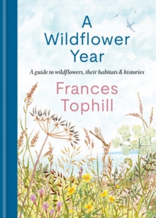 A Wildflower Year : A Guide to Wildflowers, their Habitats & Histories, Frances Tophill