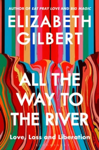 All the Way to the River : Love, Loss and Liberation, Elizabeth Gilbert