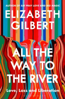 All the Way to the River : Love, Loss and Liberation, Elizabeth Gilbert