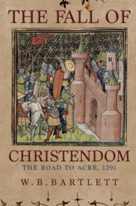 The Fall of Christendom: The Road to Acre, 1291, W B Bartlett