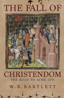 The Fall of Christendom: The Road to Acre, 1291, W B Bartlett