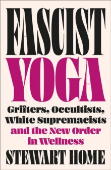 Fascist Yoga : Grifters, Occultists, White Supremacists, and the New Order In Wellness, Stewart Home