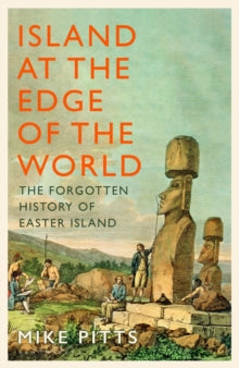 Island at the Edge of the World : The Forgotten History of Easter Island, Mike Pitts